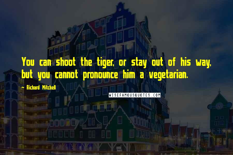 Richard Mitchell Quotes: You can shoot the tiger, or stay out of his way, but you cannot pronounce him a vegetarian.