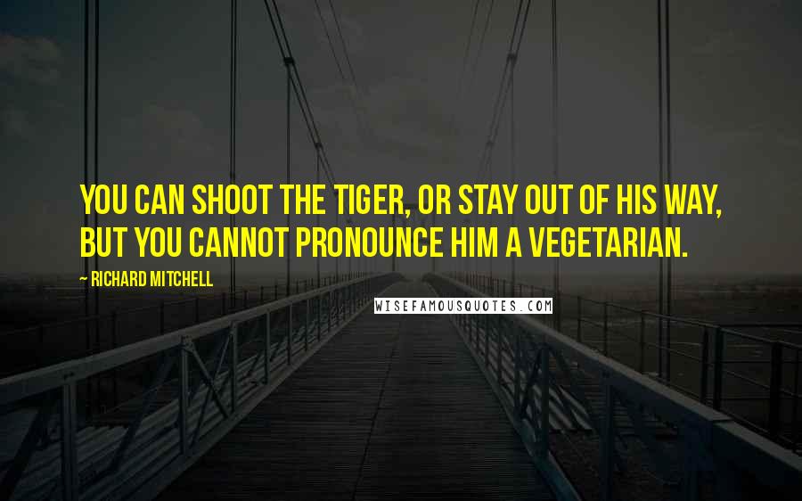 Richard Mitchell Quotes: You can shoot the tiger, or stay out of his way, but you cannot pronounce him a vegetarian.