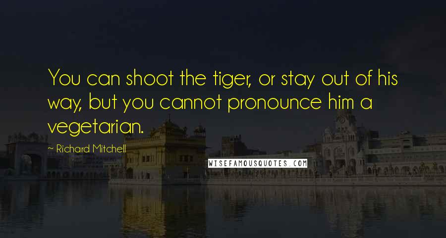 Richard Mitchell Quotes: You can shoot the tiger, or stay out of his way, but you cannot pronounce him a vegetarian.