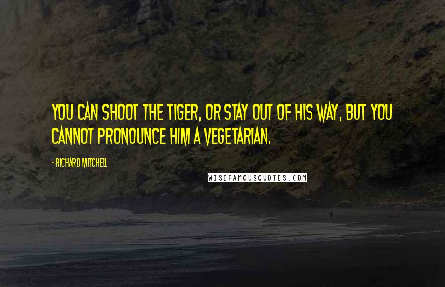 Richard Mitchell Quotes: You can shoot the tiger, or stay out of his way, but you cannot pronounce him a vegetarian.