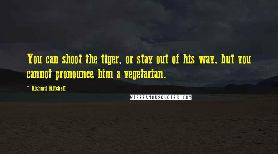 Richard Mitchell Quotes: You can shoot the tiger, or stay out of his way, but you cannot pronounce him a vegetarian.