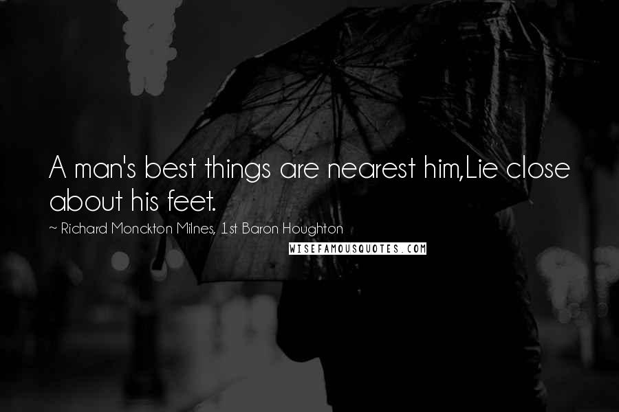Richard Monckton Milnes, 1st Baron Houghton Quotes: A man's best things are nearest him,Lie close about his feet.