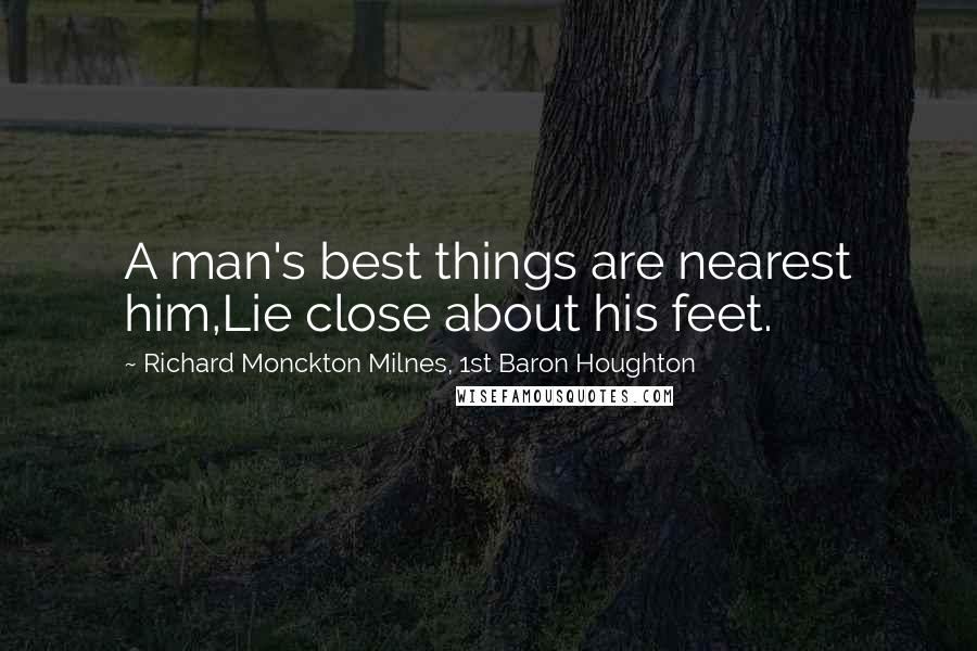 Richard Monckton Milnes, 1st Baron Houghton Quotes: A man's best things are nearest him,Lie close about his feet.