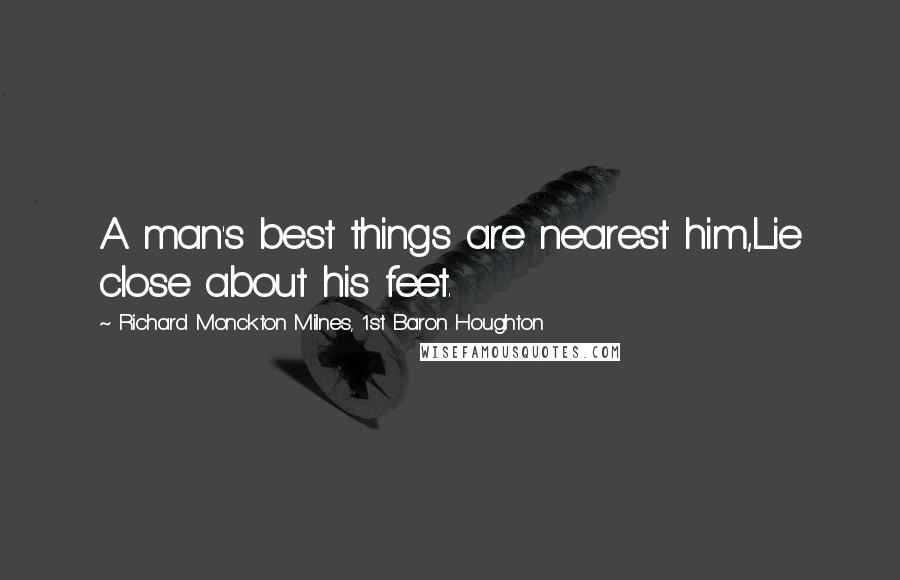 Richard Monckton Milnes, 1st Baron Houghton Quotes: A man's best things are nearest him,Lie close about his feet.