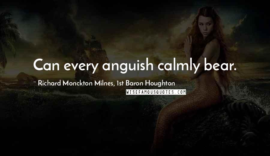 Richard Monckton Milnes, 1st Baron Houghton Quotes: Can every anguish calmly bear.