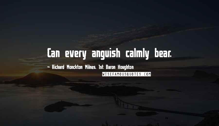 Richard Monckton Milnes, 1st Baron Houghton Quotes: Can every anguish calmly bear.