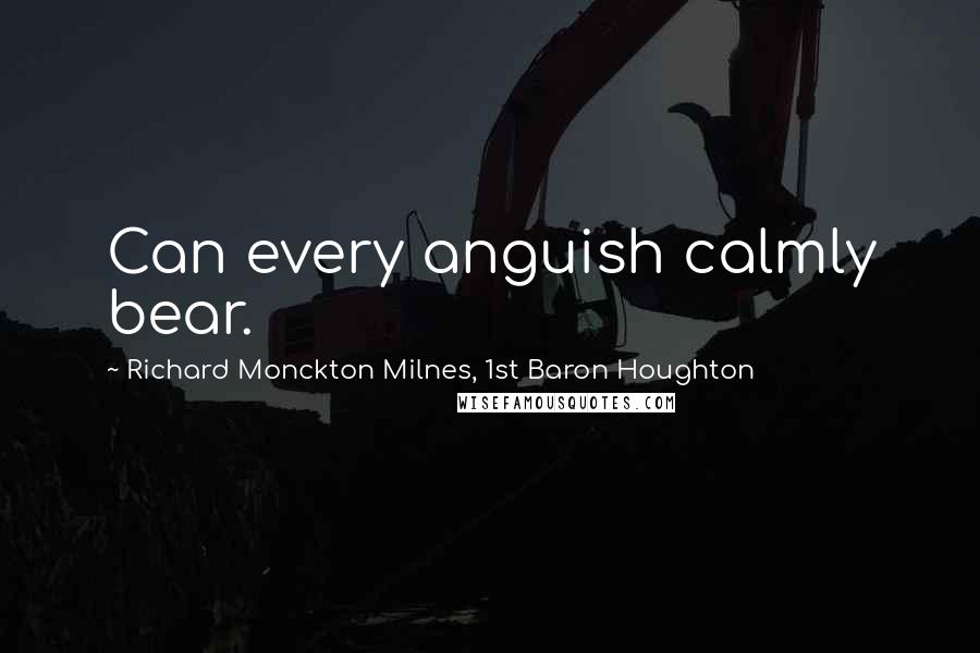 Richard Monckton Milnes, 1st Baron Houghton Quotes: Can every anguish calmly bear.