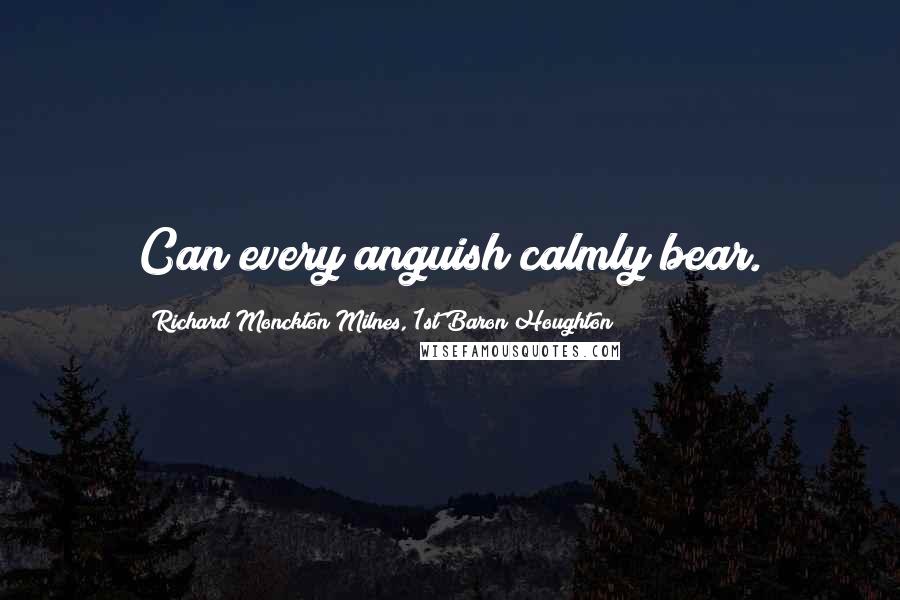 Richard Monckton Milnes, 1st Baron Houghton Quotes: Can every anguish calmly bear.
