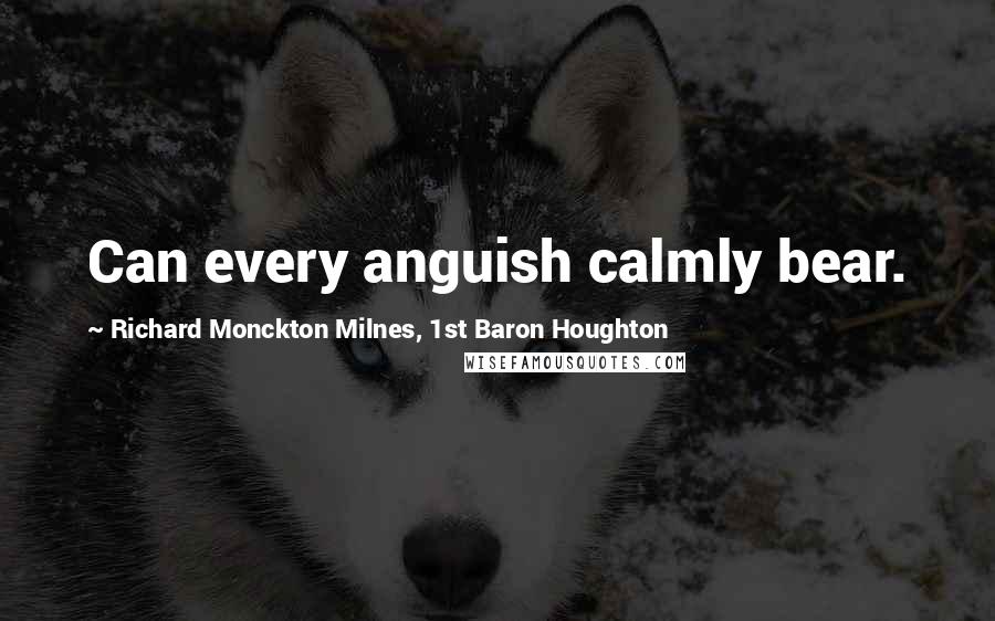 Richard Monckton Milnes, 1st Baron Houghton Quotes: Can every anguish calmly bear.