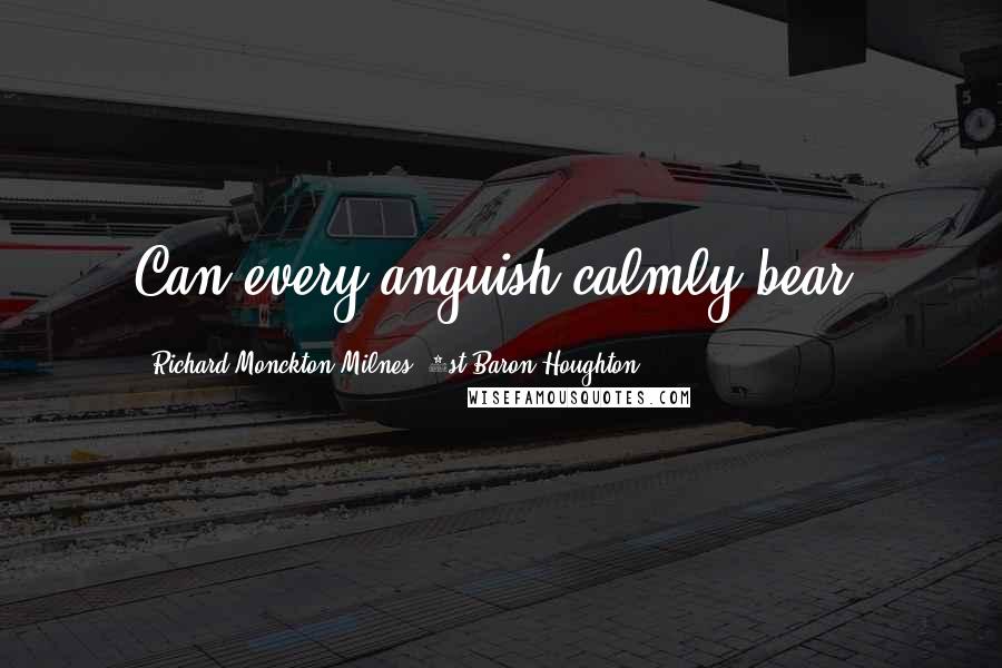 Richard Monckton Milnes, 1st Baron Houghton Quotes: Can every anguish calmly bear.