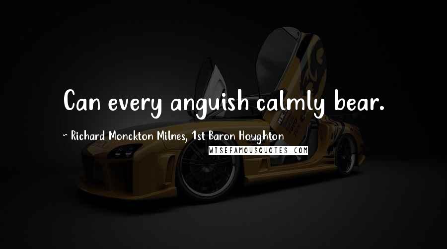 Richard Monckton Milnes, 1st Baron Houghton Quotes: Can every anguish calmly bear.