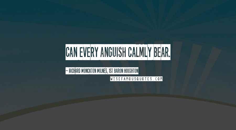 Richard Monckton Milnes, 1st Baron Houghton Quotes: Can every anguish calmly bear.