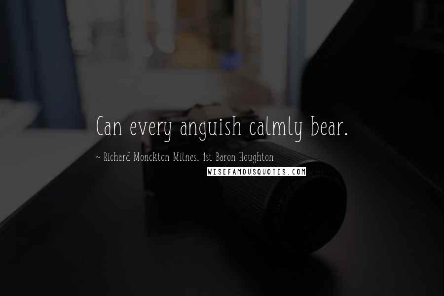 Richard Monckton Milnes, 1st Baron Houghton Quotes: Can every anguish calmly bear.