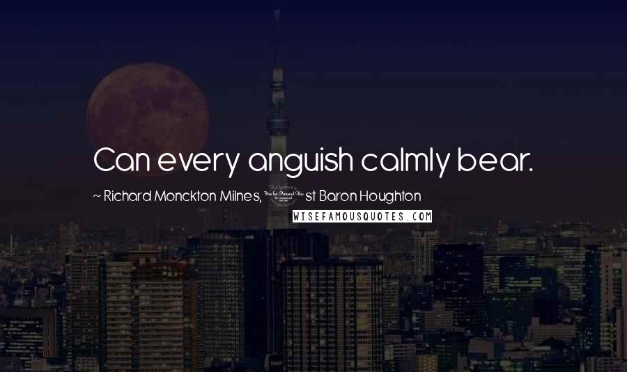 Richard Monckton Milnes, 1st Baron Houghton Quotes: Can every anguish calmly bear.