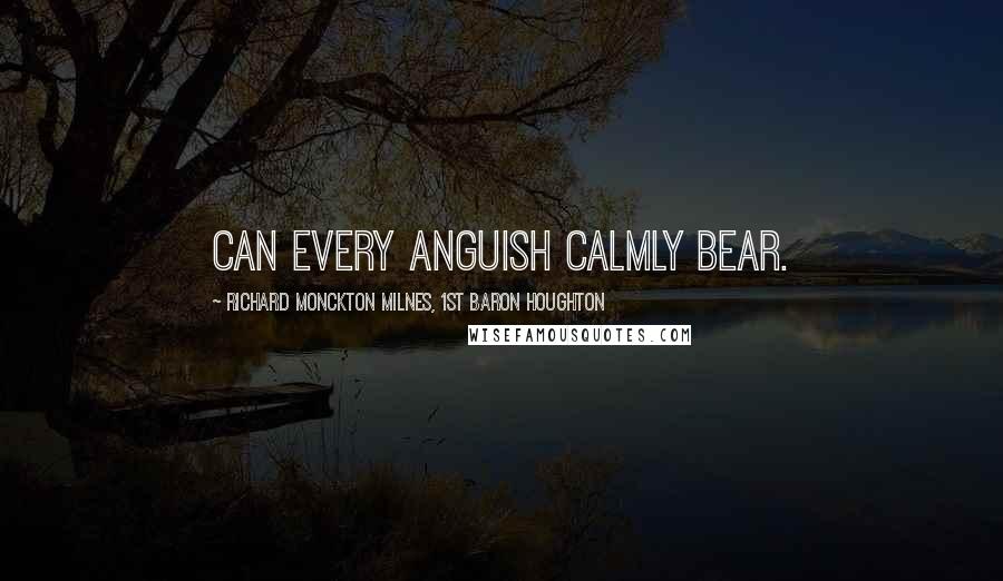 Richard Monckton Milnes, 1st Baron Houghton Quotes: Can every anguish calmly bear.