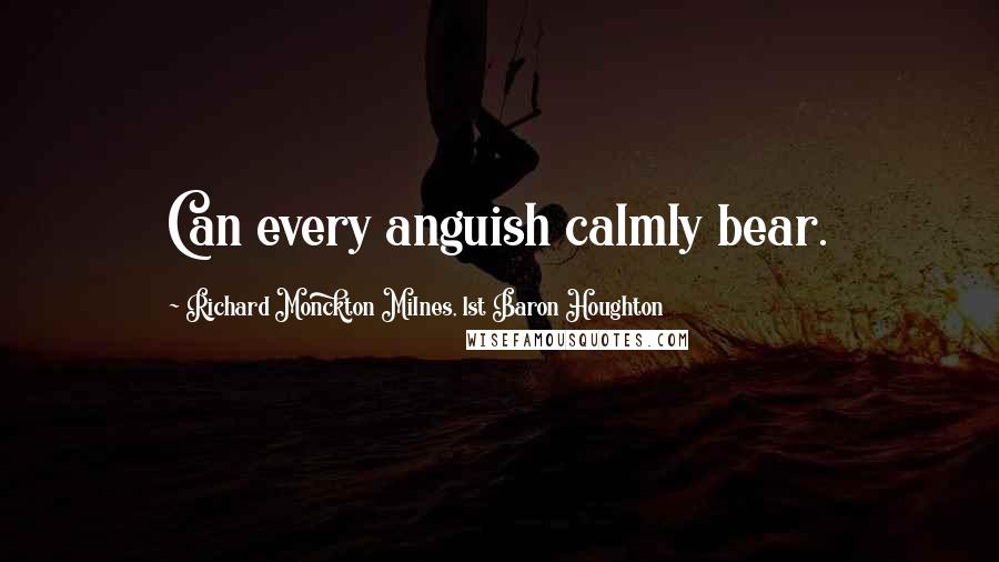 Richard Monckton Milnes, 1st Baron Houghton Quotes: Can every anguish calmly bear.