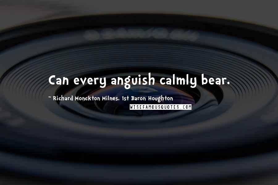 Richard Monckton Milnes, 1st Baron Houghton Quotes: Can every anguish calmly bear.