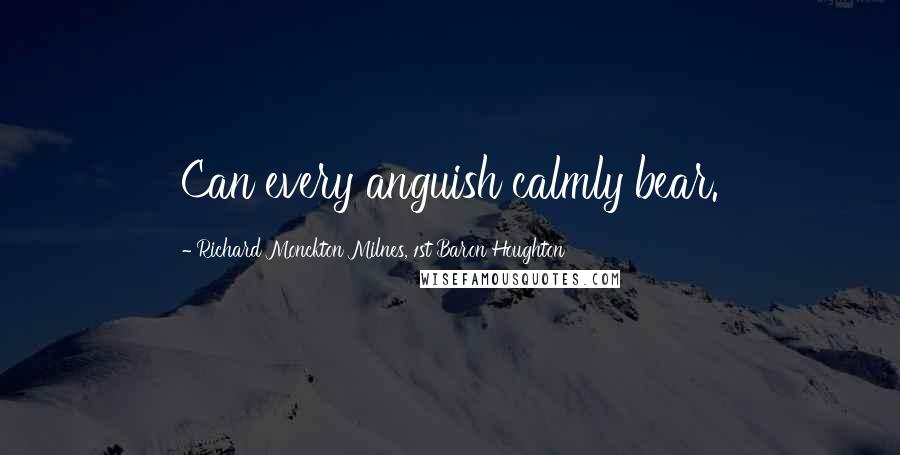 Richard Monckton Milnes, 1st Baron Houghton Quotes: Can every anguish calmly bear.