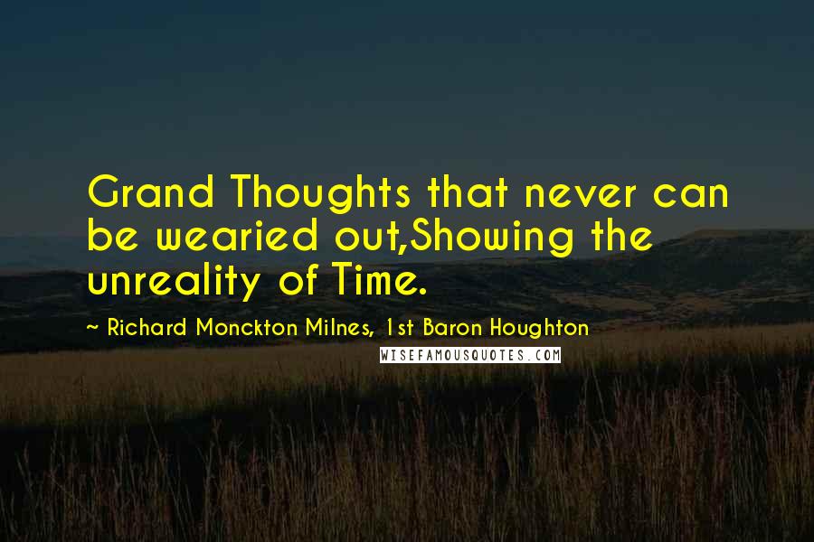 Richard Monckton Milnes, 1st Baron Houghton Quotes: Grand Thoughts that never can be wearied out,Showing the unreality of Time.
