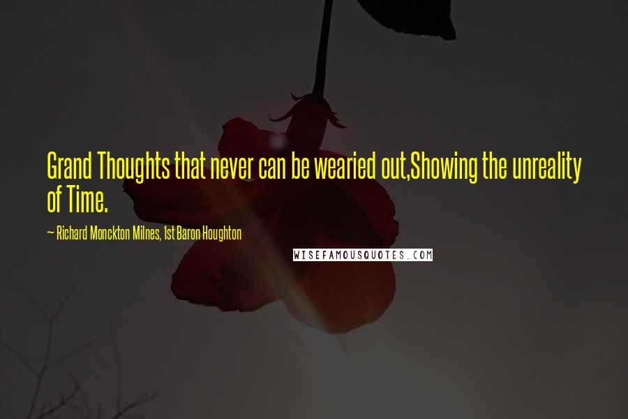 Richard Monckton Milnes, 1st Baron Houghton Quotes: Grand Thoughts that never can be wearied out,Showing the unreality of Time.