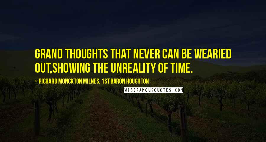 Richard Monckton Milnes, 1st Baron Houghton Quotes: Grand Thoughts that never can be wearied out,Showing the unreality of Time.