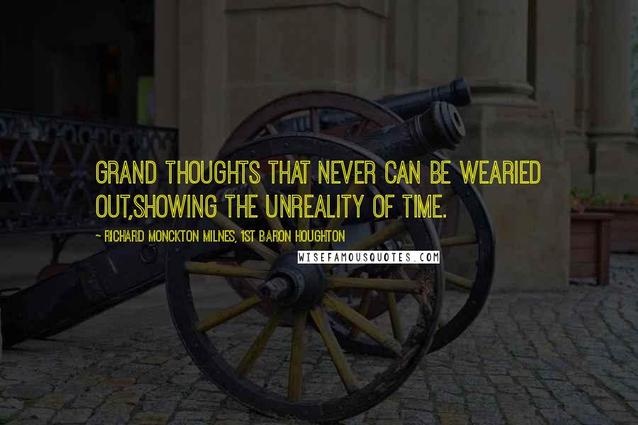 Richard Monckton Milnes, 1st Baron Houghton Quotes: Grand Thoughts that never can be wearied out,Showing the unreality of Time.