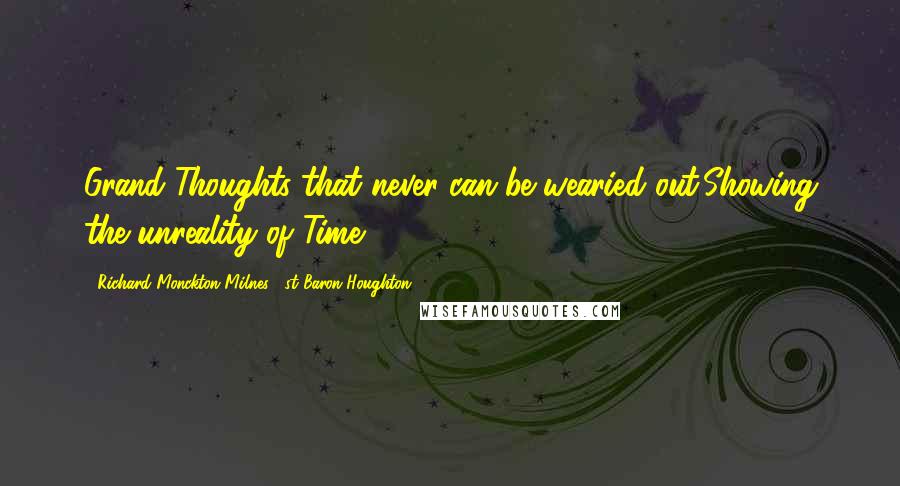 Richard Monckton Milnes, 1st Baron Houghton Quotes: Grand Thoughts that never can be wearied out,Showing the unreality of Time.