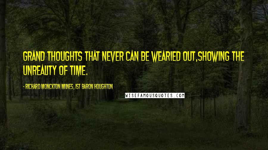 Richard Monckton Milnes, 1st Baron Houghton Quotes: Grand Thoughts that never can be wearied out,Showing the unreality of Time.