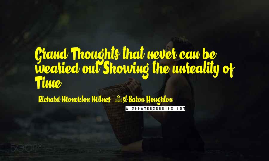 Richard Monckton Milnes, 1st Baron Houghton Quotes: Grand Thoughts that never can be wearied out,Showing the unreality of Time.