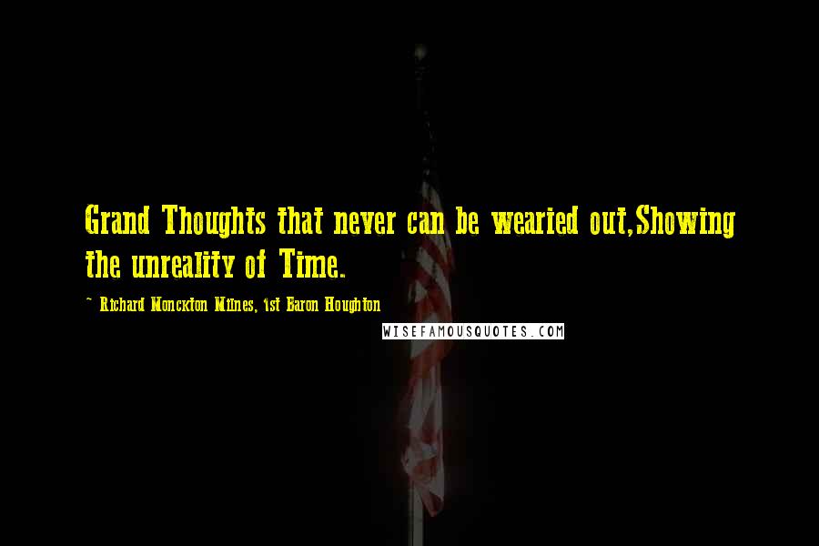 Richard Monckton Milnes, 1st Baron Houghton Quotes: Grand Thoughts that never can be wearied out,Showing the unreality of Time.