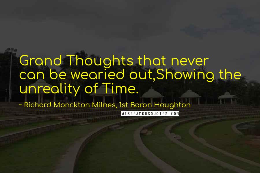 Richard Monckton Milnes, 1st Baron Houghton Quotes: Grand Thoughts that never can be wearied out,Showing the unreality of Time.