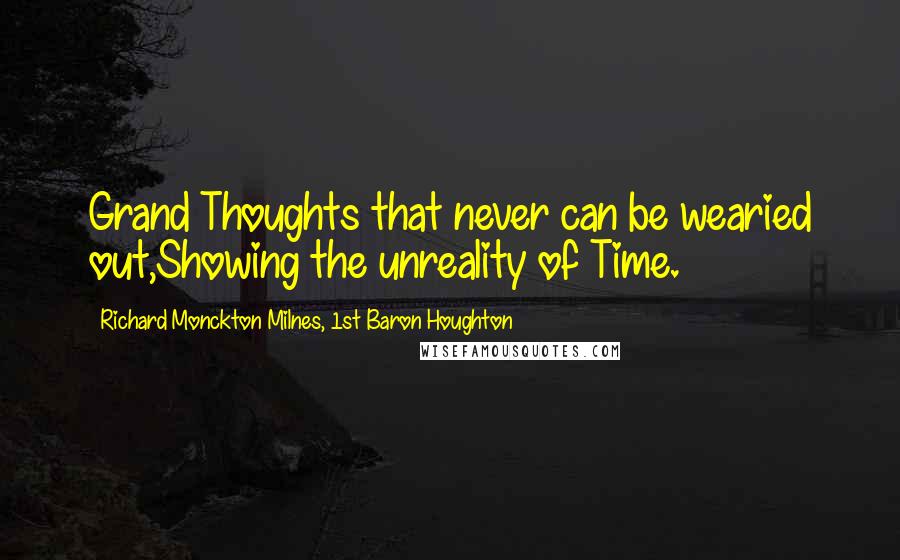 Richard Monckton Milnes, 1st Baron Houghton Quotes: Grand Thoughts that never can be wearied out,Showing the unreality of Time.