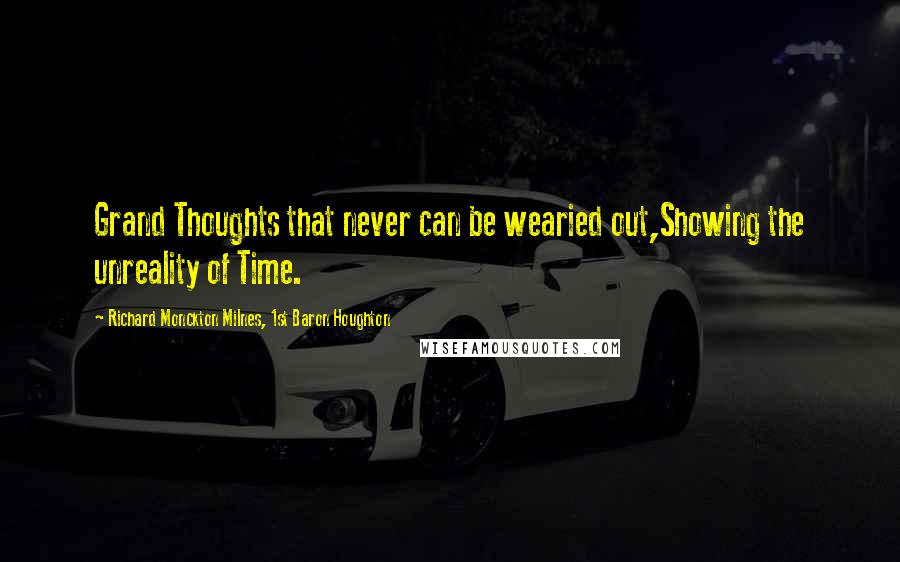 Richard Monckton Milnes, 1st Baron Houghton Quotes: Grand Thoughts that never can be wearied out,Showing the unreality of Time.