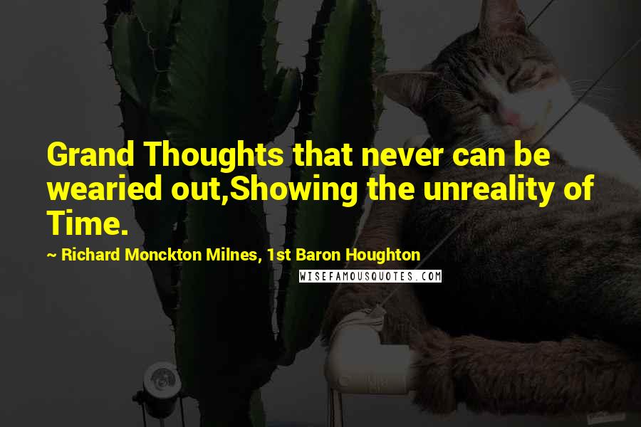 Richard Monckton Milnes, 1st Baron Houghton Quotes: Grand Thoughts that never can be wearied out,Showing the unreality of Time.