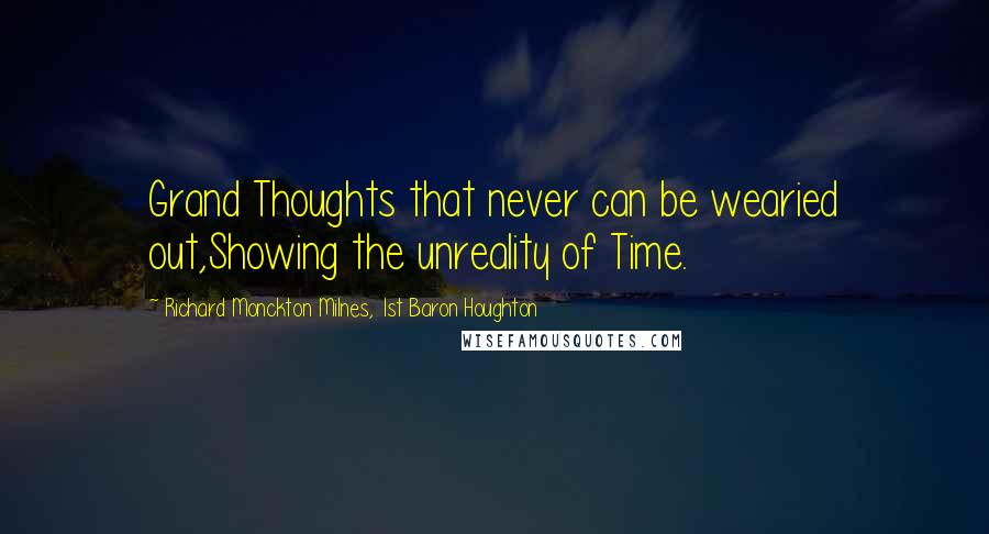 Richard Monckton Milnes, 1st Baron Houghton Quotes: Grand Thoughts that never can be wearied out,Showing the unreality of Time.