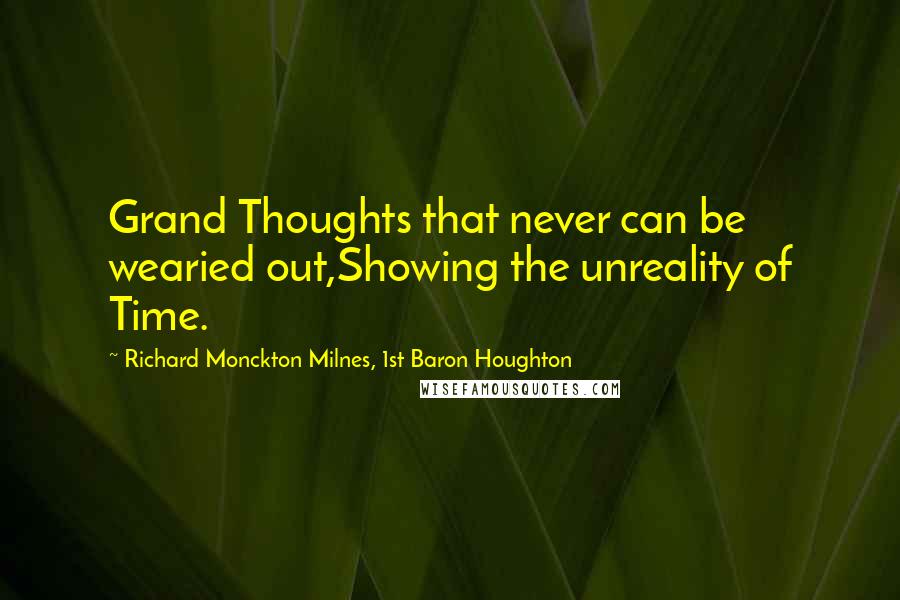 Richard Monckton Milnes, 1st Baron Houghton Quotes: Grand Thoughts that never can be wearied out,Showing the unreality of Time.