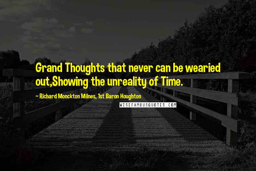 Richard Monckton Milnes, 1st Baron Houghton Quotes: Grand Thoughts that never can be wearied out,Showing the unreality of Time.