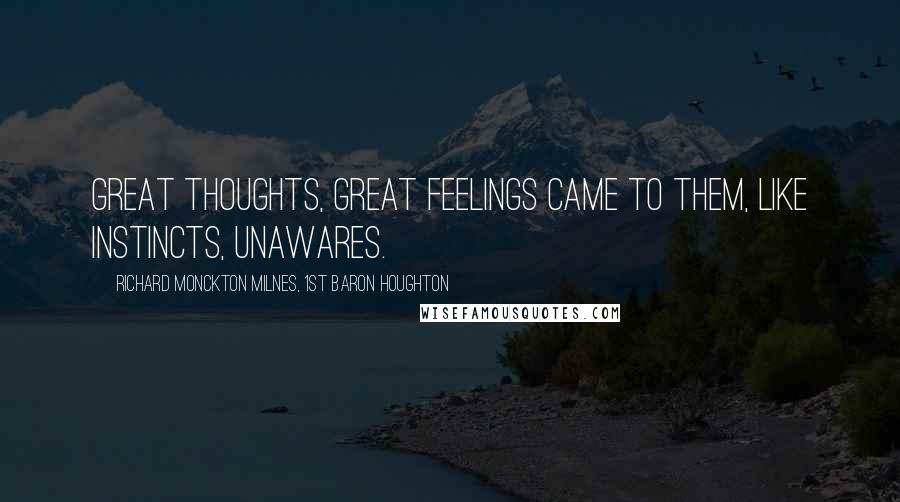 Richard Monckton Milnes, 1st Baron Houghton Quotes: Great thoughts, great feelings came to them, Like instincts, unawares.