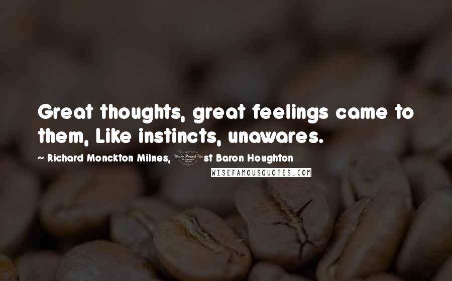 Richard Monckton Milnes, 1st Baron Houghton Quotes: Great thoughts, great feelings came to them, Like instincts, unawares.