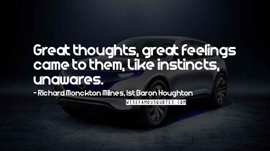 Richard Monckton Milnes, 1st Baron Houghton Quotes: Great thoughts, great feelings came to them, Like instincts, unawares.