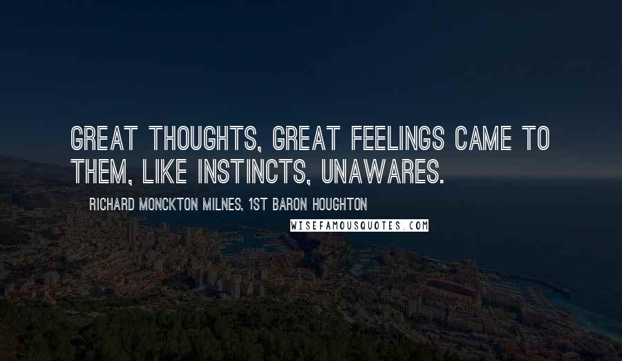Richard Monckton Milnes, 1st Baron Houghton Quotes: Great thoughts, great feelings came to them, Like instincts, unawares.