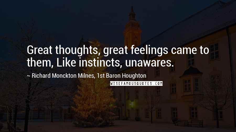 Richard Monckton Milnes, 1st Baron Houghton Quotes: Great thoughts, great feelings came to them, Like instincts, unawares.