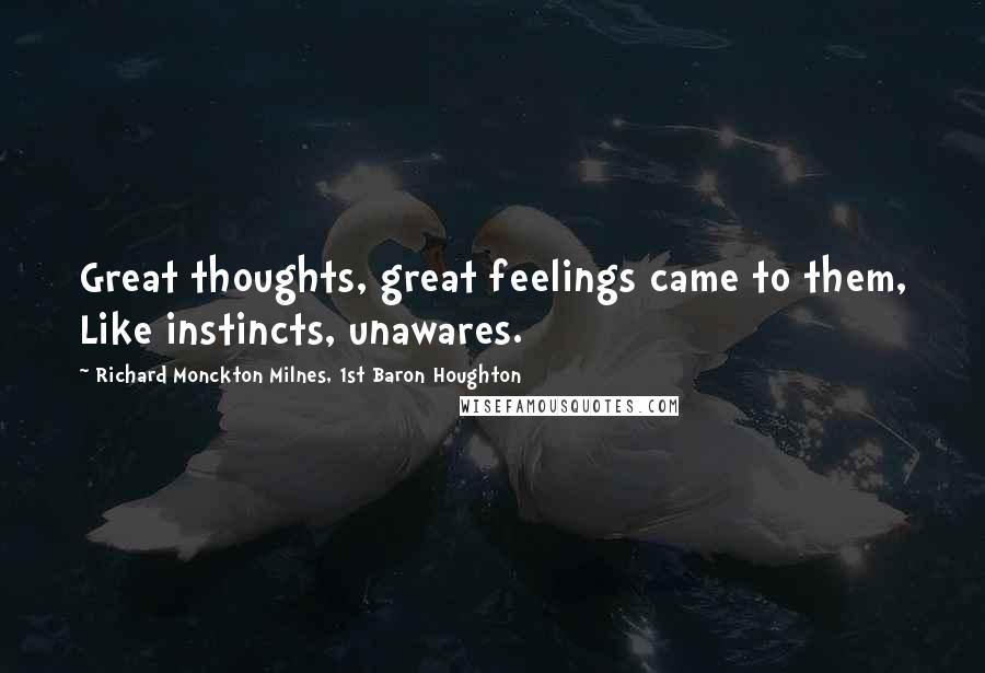 Richard Monckton Milnes, 1st Baron Houghton Quotes: Great thoughts, great feelings came to them, Like instincts, unawares.