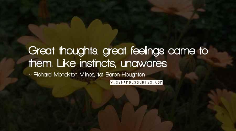 Richard Monckton Milnes, 1st Baron Houghton Quotes: Great thoughts, great feelings came to them, Like instincts, unawares.