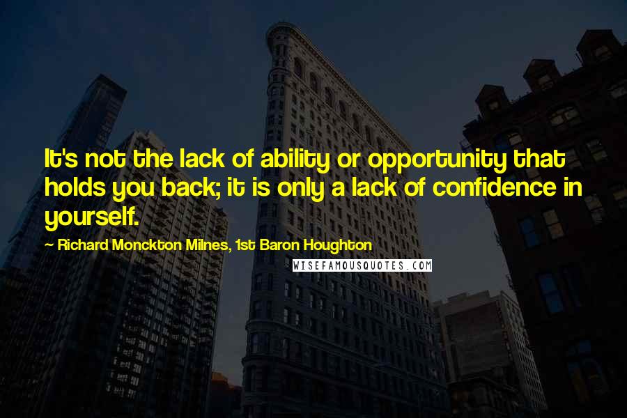 Richard Monckton Milnes, 1st Baron Houghton Quotes: It's not the lack of ability or opportunity that holds you back; it is only a lack of confidence in yourself.