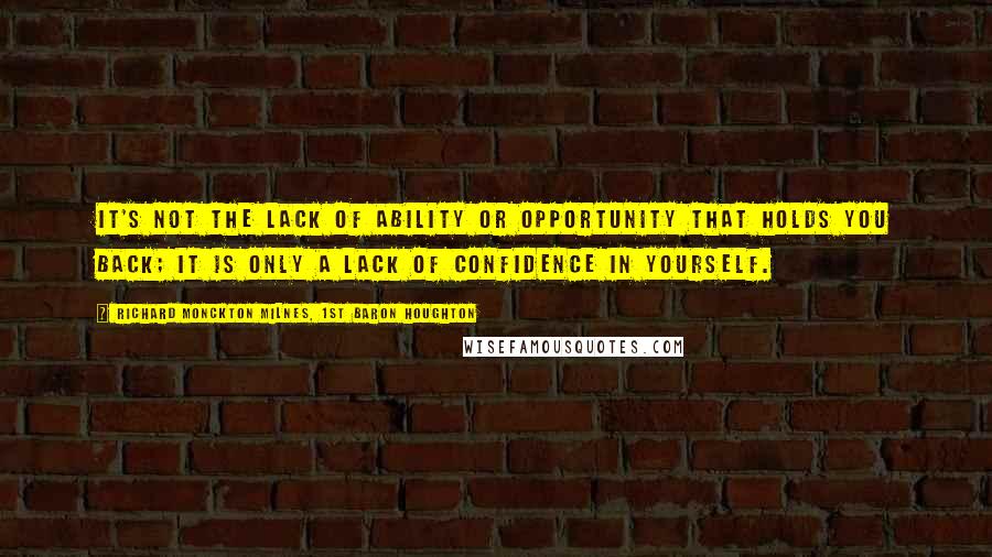 Richard Monckton Milnes, 1st Baron Houghton Quotes: It's not the lack of ability or opportunity that holds you back; it is only a lack of confidence in yourself.