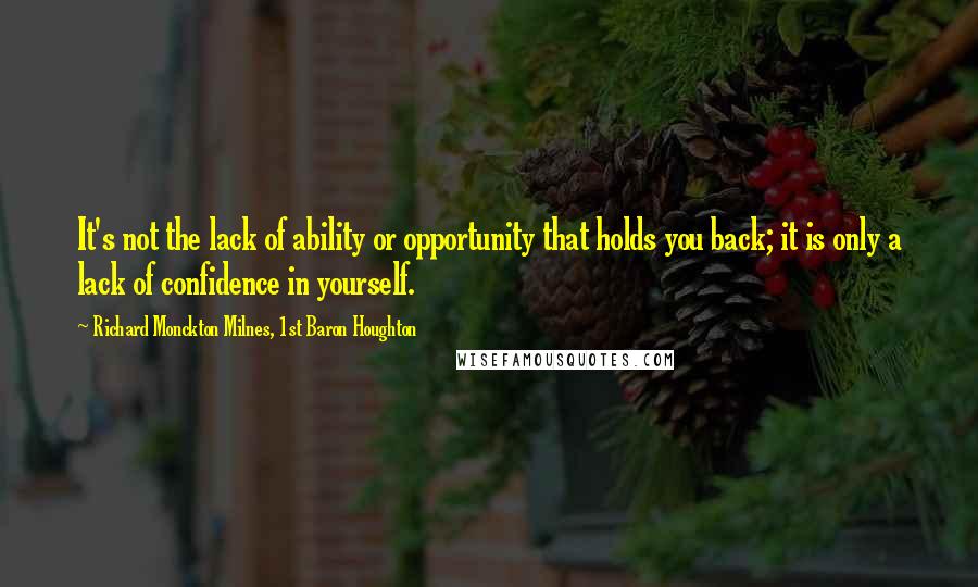 Richard Monckton Milnes, 1st Baron Houghton Quotes: It's not the lack of ability or opportunity that holds you back; it is only a lack of confidence in yourself.