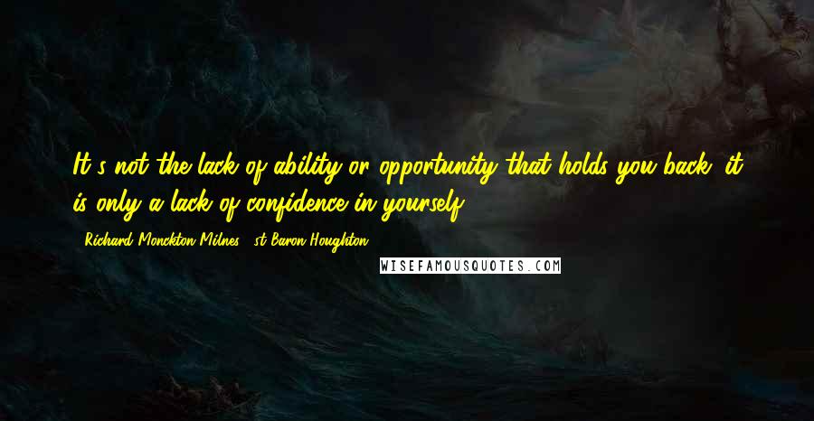 Richard Monckton Milnes, 1st Baron Houghton Quotes: It's not the lack of ability or opportunity that holds you back; it is only a lack of confidence in yourself.