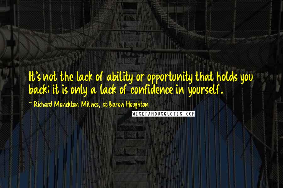 Richard Monckton Milnes, 1st Baron Houghton Quotes: It's not the lack of ability or opportunity that holds you back; it is only a lack of confidence in yourself.