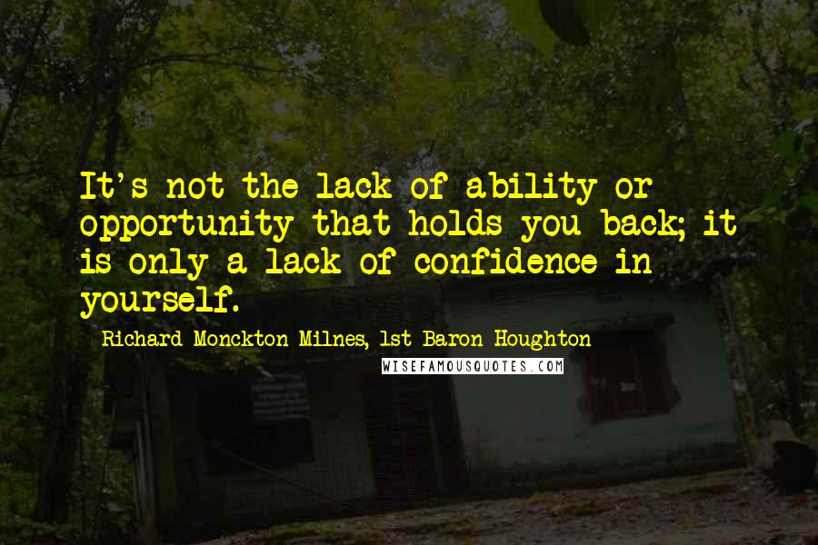 Richard Monckton Milnes, 1st Baron Houghton Quotes: It's not the lack of ability or opportunity that holds you back; it is only a lack of confidence in yourself.